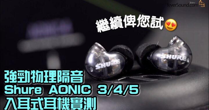 繼續俾您試！強力隔音 Shure AONIC 3/4/5 入耳式耳機系列實測